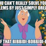 Cinderella Fairy  Godmother | YOU CAN'T REALLY SOLVE YOUR PROBLEMS BY JUST SIMPLY DREAMING; OR ANY OF THAT BIBBIDI-BOBBIDI-BULLSHIT. | image tagged in cinderella fairy godmother | made w/ Imgflip meme maker