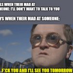 Am I right lads or am I alright lads? | GIRLS WHEN THEIR MAD AT SOMEONE: I'LL DON'T WANT TO TALK TO YOU; BOYS WHEN THEIR MAD AT SOMEONE:; F*CK YOU AND I'LL SEE YOU TOMORROW | image tagged in boys vs girls | made w/ Imgflip meme maker