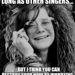 janis joplin | MAYBE I WON'T LAST AS LONG AS OTHER SINGERS... ...BUT I THINK YOU CAN DESTROY YOUR NOW BY WORRYING ABOUT TOMORROW." - JANIS JOPLIN | image tagged in janis joplin | made w/ Imgflip meme maker