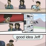 speaking of which.... | What should my next meme be? upvote begging meme; a repost; a meme using a new template; good idea Jeff | image tagged in boardroom meeting suggestion alternate ending,boardroom meeting suggestion,memes | made w/ Imgflip meme maker