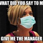 Angry Karen | WHAT DID YOU SAY TO ME; GIVE ME THE MANAGER | image tagged in angry karen | made w/ Imgflip meme maker