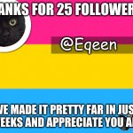 Equeen | THANKS FOR 25 FOLLOWERS!! IVE MADE IT PRETTY FAR IN JUST 3 WEEKS AND APPRECIATE YOU ALL :) | image tagged in equeen | made w/ Imgflip meme maker