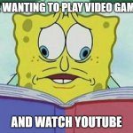 split eye spongbob | ME WANTING TO PLAY VIDEO GAMES; AND WATCH YOUTUBE | image tagged in split eye spongbob | made w/ Imgflip meme maker