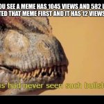 allosaurus had never seen such bullshit before | WHEN YOU SEE A MEME HAS 1045 VIEWS AND 582 UPVOTES BUT YOU CREATED THAT MEME FIRST AND IT HAS 12 VIEWS AND 1 UPVOTE | image tagged in allosaurus had never seen such bullshit before | made w/ Imgflip meme maker