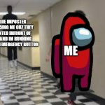 Idk what to say lol | THE IMPOSTER CHASING ME CUZ THEY VENTED INFRONT OF ME AND IM RUNNING TO THE EMERGENCY BUTTON; ME | image tagged in running down hallway | made w/ Imgflip meme maker