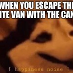 Happiness Noise | WHEN YOU ESCAPE THE WHITE VAN WITH THE CANDY | image tagged in happiness noise,dogo,dog,whit van | made w/ Imgflip meme maker