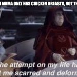 The attempt on my life has left me scarred and deformed | WHEN MAMA ONLY HAS CHICKEN BREASTS, NOT THIGHS | image tagged in the attempt on my life has left me scarred and deformed | made w/ Imgflip meme maker