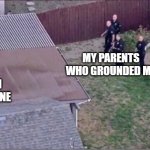 Guy hiding from cops on roof | MY PARENTS WHO GROUNDED ME; ME ON MY PHONE | image tagged in guy hiding from cops on roof,barney will eat all of your delectable biscuits | made w/ Imgflip meme maker