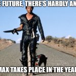 Mad Max Says | IN THE FUTURE, THERE'S HARDLY ANY GAS; MAD MAX TAKES PLACE IN THE YEAR 2021 | image tagged in mad max says | made w/ Imgflip meme maker