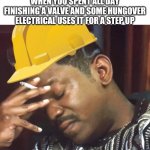 Annoyed construction worker | WHEN YOU SPENT ALL DAY FINISHING A VALVE AND SOME HUNGOVER ELECTRICAL USES IT FOR A STEP UP | image tagged in annoyed construction worker | made w/ Imgflip meme maker