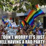 Pride parade | "DON'T WORRY IT'S JUST HELL HAVING A RAD PARTY." | image tagged in pride parade,hell,pride | made w/ Imgflip meme maker
