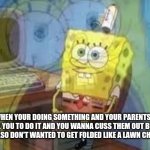Spongebob Screaming Inside | WHEN YOUR DOING SOMETHING AND YOUR PARENTS TELL YOU TO DO IT AND YOU WANNA CUSS THEM OUT BUT YOU ALSO DON'T WANTED TO GET FOLDED LIKE A LAWN CHAIR... | image tagged in spongebob screaming inside | made w/ Imgflip meme maker