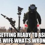 Hurt locker 6 | GETTING READY TO ASK THE WIFE WHAT'S WRONG... | image tagged in hurt locker 6 | made w/ Imgflip meme maker