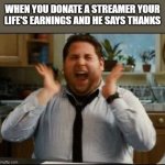 Donate to streamer | WHEN YOU DONATE A STREAMER YOUR LIFE'S EARNINGS AND HE SAYS THANKS | image tagged in excited | made w/ Imgflip meme maker