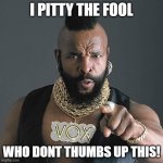 pitty the fool who dont like this | I PITTY THE FOOL WHO DONT THUMBS UP THIS! | image tagged in memes,mr t pity the fool | made w/ Imgflip meme maker