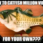 Big mouth Billy Bass | HOW TO CATFISH MILLION VIEWS; FOR YOUR OWN??? | image tagged in big mouth billy bass | made w/ Imgflip meme maker