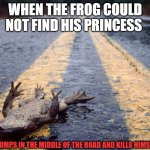 Princess and the frog in real life | WHEN THE FROG COULD NOT FIND HIS PRINCESS; HE JUMPS IN THE MIDDLE OF THE ROAD AND KILLS HIMSELF | image tagged in frog roadkill,dark humor | made w/ Imgflip meme maker