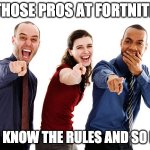 vbuCkS | THOSE PROS AT FORTNITE; YOU KNOW THE RULES AND SO DO I | image tagged in people laughing at you | made w/ Imgflip meme maker