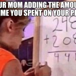 Phone Adding | YOUR MOM ADDING THE AMOUNT OF TIME YOU SPENT ON YOUR PHONE | image tagged in 248 208 | made w/ Imgflip meme maker