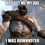 Pls upvote me. I need it! | BOY GET ME MY AXE; I WAS DOWNVOTED | image tagged in god of war yell | made w/ Imgflip meme maker