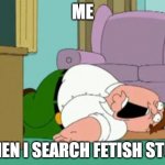 Fetishes in a nutshell | ME; WHEN I SEARCH FETISH STUFF | image tagged in peter griffin,fetish,cringe,stop | made w/ Imgflip meme maker