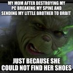 grinch navidad | MY MOM AFTER DESTROYING MY PC BREAKING MY SPINE AND SENDING MY LITTLE BROTHER TO ORBIT; JUST BECAUSE SHE COULD NOT FIND HER SHOES | image tagged in grinch navidad | made w/ Imgflip meme maker