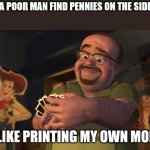 Monni | *WHEN A POOR MAN FIND PENNIES ON THE SIDE WALK*; IT'S LIKE PRINTING MY OWN MONEY!! | image tagged in it's like printing my own money,pennies | made w/ Imgflip meme maker