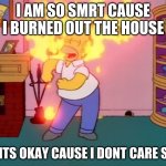 its a good beacuse someone is smrt | I AM SO SMRT CAUSE I BURNED OUT THE HOUSE; BUT ITS OKAY CAUSE I DONT CARE SMRT | image tagged in i am so smart smrt | made w/ Imgflip meme maker