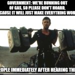 No need to panic! | GOVERNMENT: WE'RE RUNNING OUT OF GAS, SO PLEASE DON'T HOARD, BECAUSE IT WILL JUST MAKE EVERYTHING WORSE; PEOPLE IMMEDIATELY AFTER HEARING THIS: | image tagged in gas shortage 8-31-17 | made w/ Imgflip meme maker