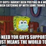 E | SRRY GUYS I HAVENT BEEN POSTING IN A WHILE I HAVE BEEN CATCHING UP WITH SOME THINGS LATELY; I NEED YOR GUYS SUPPORT IT JUST MEANS THE WORLD TO ME | image tagged in spongebob sad | made w/ Imgflip meme maker