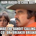 Smokey and  the Bandit | HAM RADIO IS COOL BUT, WAS THE BANDIT CALLING: "CQ CQ" OR "BREAKER BREAKER?" | image tagged in smokey and the bandit | made w/ Imgflip meme maker