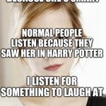 Emma Watson | NO ONE LISTENS BECAUSE SHE'S SMART; NORMAL PEOPLE LISTEN BECAUSE THEY SAW HER IN HARRY POTTER; I LISTEN FOR SOMETHING TO LAUGH AT | image tagged in emma watson | made w/ Imgflip meme maker