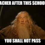 big f right here | MY TEACHER AFTER THIS SCHOOL YEAR; YOU SHALL NOT PASS | image tagged in gandalf - you shall not pass | made w/ Imgflip meme maker