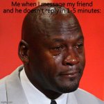 This is how you can tell I don't have other people to talk to...I need more friends (-﹏-) | Me when I message my friend and he doesn't reply in 1-5 minutes: | image tagged in michael jordan crying,friends,sad,lonely | made w/ Imgflip meme maker