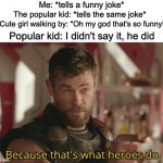 Because that's what heroes do | Me: *tells a funny joke*; The popular kid: *tells the same joke*; Cute girl walking by: "Oh my god that's so funny! Popular kid: I didn't say it, he did | image tagged in that s what heroes do,funny,memes | made w/ Imgflip meme maker