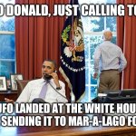 Trump Escapes Earth in UFO | HELLO DONALD, JUST CALLING TO SAY; A UFO LANDED AT THE WHITE HOUSE. WE'RE SENDING IT TO MAR-A-LAGO FOR YOU | image tagged in president,ufo,donald trump,funny,president joe biden,president barack obama | made w/ Imgflip meme maker