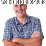 Dad joke | WHAT DO YOU CALL A CONFUSED DINOSAUR? I DINO | image tagged in dad joke | made w/ Imgflip meme maker