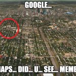 Goooooooogle maps... did u see meme | GOOGLE... MAPS... DID... U... SEE... MEME... | image tagged in google maps,memes,meme man | made w/ Imgflip meme maker