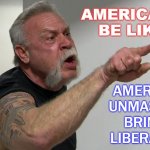Americans be like "America's unmasking brings liberation" | AMERICANS BE LIKE; AMERICA'S UNMASKING BRINGS LIBERATION | image tagged in american chopper | made w/ Imgflip meme maker