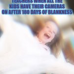 teachers lol | TEACHERS WHEN ALL THE KIDS HAVE THEIR CAMERAS ON AFTER 180 DAYS OF BLANKNESS | image tagged in vscogirls when the turtles ar save | made w/ Imgflip meme maker