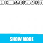 a funny meme | WHEN I HIDE AM DOWN AT BOTTOM; SHOW MORE | image tagged in funny,hideing | made w/ Imgflip meme maker
