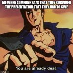 You are already dead | ME WHEN SOMEONE SAYS THAT THEY SURVIVED THE PRESENTATION THAT THEY HAD TO GIVE | image tagged in you are already dead | made w/ Imgflip meme maker