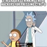 Morty You Son of a Bitch | 5TH GRADERS THINKING THERE HACKERS FOR PRESSING CTRL+U | image tagged in morty you son of a bitch | made w/ Imgflip meme maker