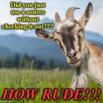 creepy condescending goat | Did you just use a source without checking it out??? HOW RUDE!!! | image tagged in creepy condescending goat | made w/ Imgflip meme maker