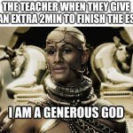 Thanks that really helped :D | THE TEACHER WHEN THEY GIVE YOU AN EXTRA 2MIN TO FINISH THE ESSAY: | image tagged in i am a generous god | made w/ Imgflip meme maker
