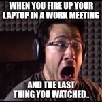 Markiplier Porn Meme | WHEN YOU FIRE UP YOUR LAPTOP IN A WORK MEETING; AND THE LAST THING YOU WATCHED.. | image tagged in markiplier porn meme | made w/ Imgflip meme maker