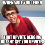 im talking to you upvote beggars | WHEN WILL YOU LEARN; THAT UPVOTE BEGGING DOESNT GET YOU UPVOTES | image tagged in when will you learn,memes,fun,upvote begging | made w/ Imgflip meme maker