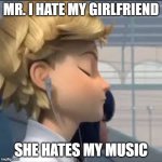 HEHE | MR. I HATE MY GIRLFRIEND; SHE HATES MY MUSIC | image tagged in miraculous ladybug adrien listening to music | made w/ Imgflip meme maker