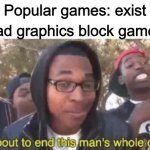 career. | Bad graphics block game:; Popular games: exist | image tagged in i'm about to end this man's whole career | made w/ Imgflip meme maker