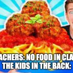 Kids in the back row be like: | TEACHERS: NO FOOD IN CLASS
THE KIDS IN THE BACK: | image tagged in memes | made w/ Imgflip meme maker